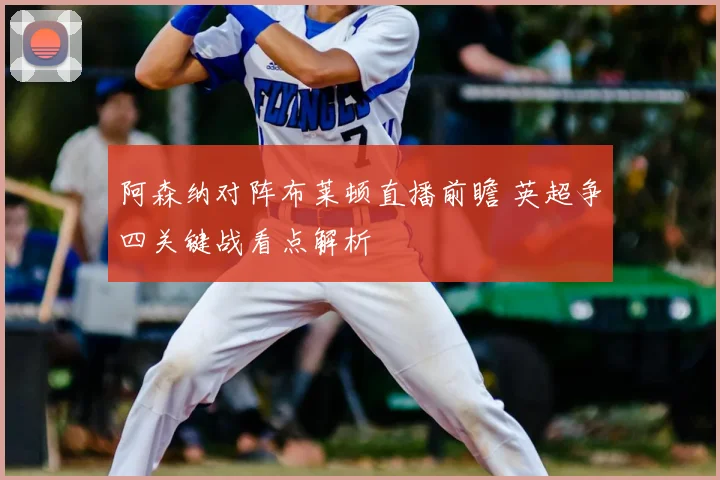 阿森纳对阵布莱顿直播前瞻 英超争四关键战看点解析