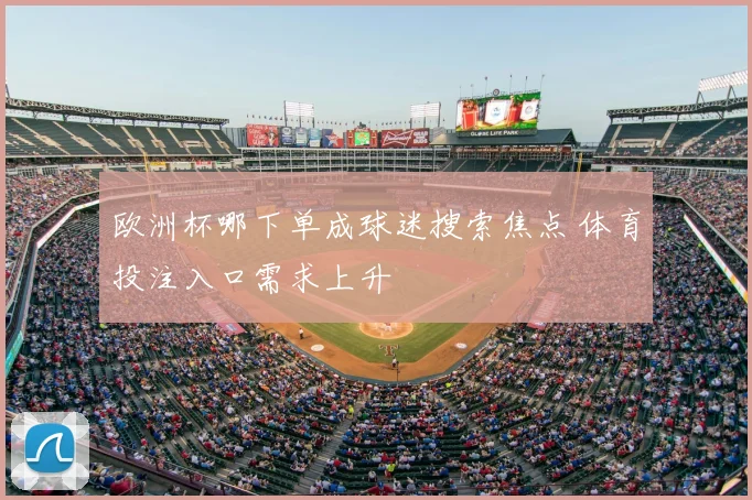 欧洲杯哪下单成球迷搜索焦点 体育投注入口需求上升