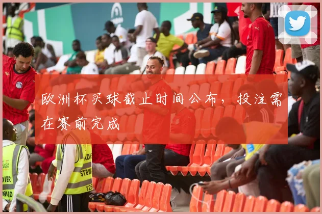 欧洲杯买球截止时间公布,投注需在赛前完成