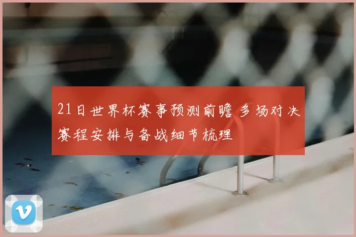 21日世界杯赛事预测前瞻 多场对决赛程安排与备战细节梳理