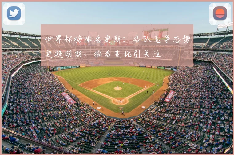 世界杯榜排名更新:各队竞争态势更趋明朗,排名变化引关注