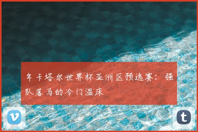 年卡塔尔世界杯亚洲区预选赛:强队落马的冷门温床