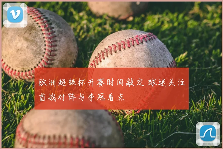 欧洲超级杯开赛时间敲定 球迷关注首战对阵与夺冠看点