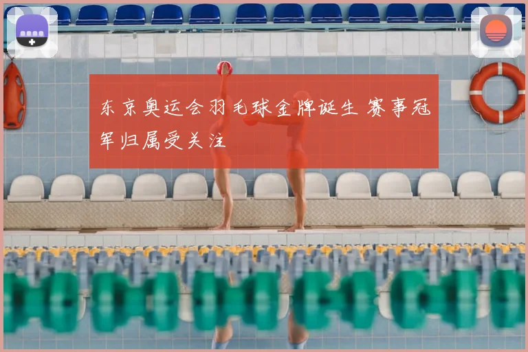 东京奥运会羽毛球金牌诞生 赛事冠军归属受关注