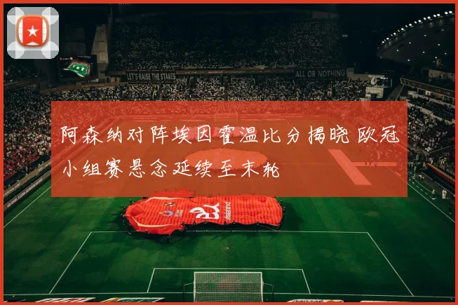 阿森纳对阵埃因霍温比分揭晓 欧冠小组赛悬念延续至末轮