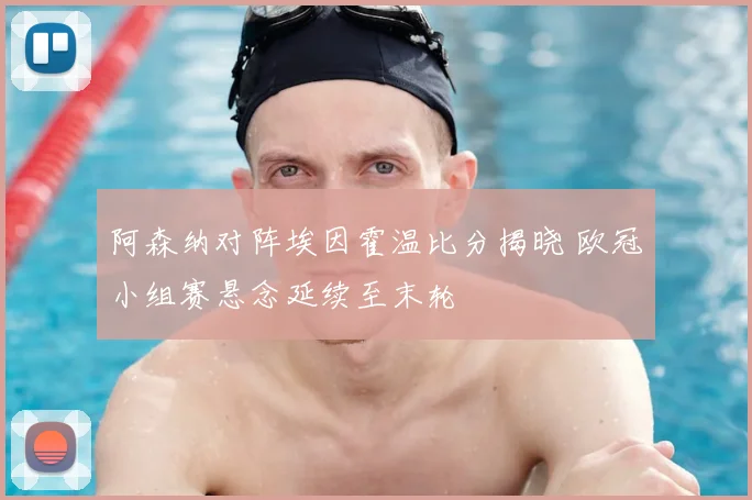 阿森纳对阵埃因霍温比分揭晓 欧冠小组赛悬念延续至末轮
