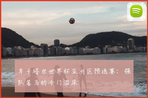 年卡塔尔世界杯亚洲区预选赛:强队落马的冷门温床