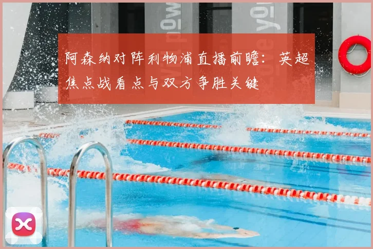 阿森纳对阵利物浦直播前瞻：英超焦点战看点与双方争胜关键