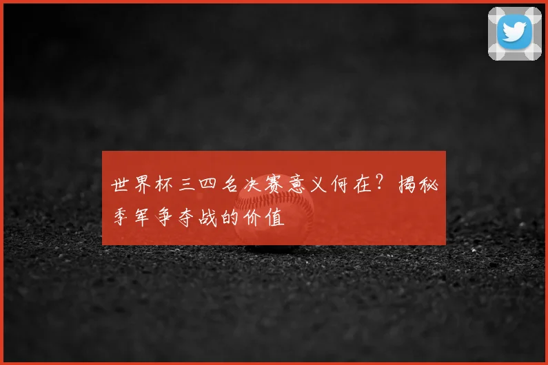 世界杯三四名决赛意义何在?揭秘季军争夺战的价值