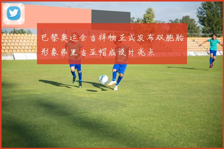 巴黎奥运会吉祥物正式发布双胞胎形象弗里吉亚帽成设计亮点