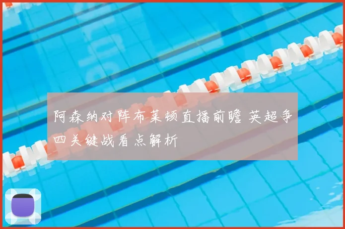 阿森纳对阵布莱顿直播前瞻 英超争四关键战看点解析
