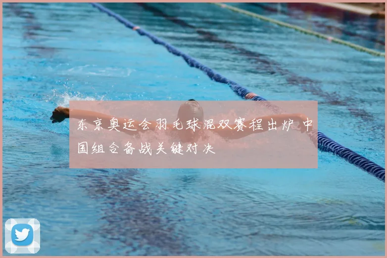 东京奥运会羽毛球混双赛程出炉 中国组合备战关键对决